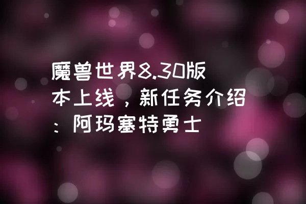 魔兽世界8.30版本上线，新任务介绍：阿玛塞特勇士