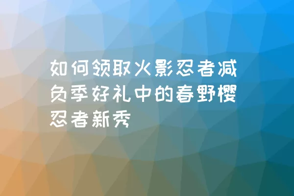 如何领取火影忍者减负季好礼中的春野樱忍者新秀