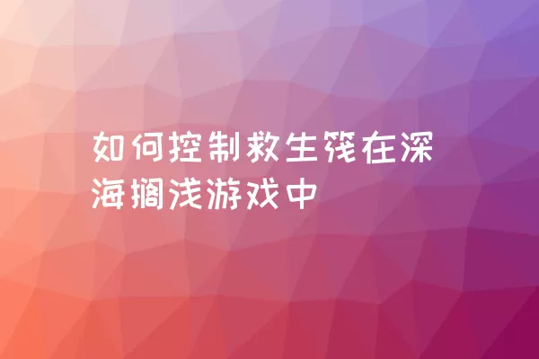 如何控制救生筏在深海搁浅游戏中