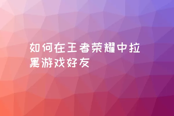 如何在王者荣耀中拉黑游戏好友