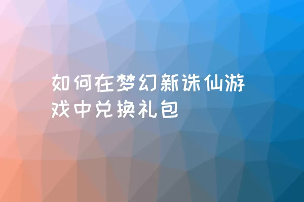 如何在梦幻新诛仙游戏中兑换礼包