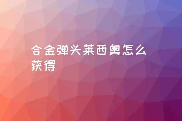 合金弹头莱西奥怎么获得