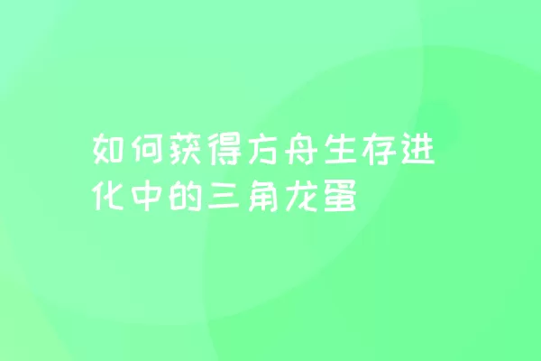 如何获得方舟生存进化中的三角龙蛋