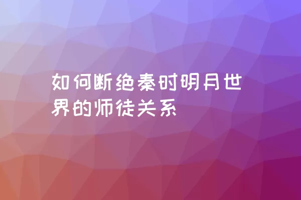 如何断绝秦时明月世界的师徒关系