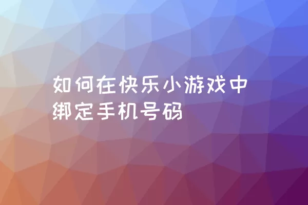 如何在快乐小游戏中绑定手机号码