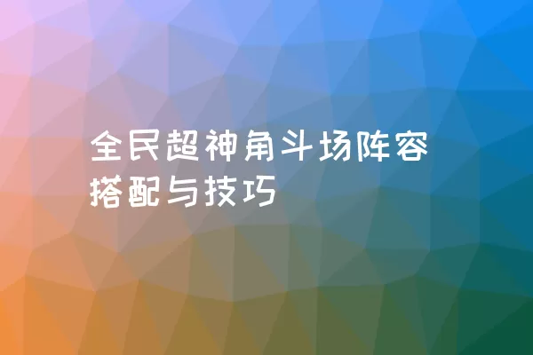 全民超神角斗场阵容搭配与技巧