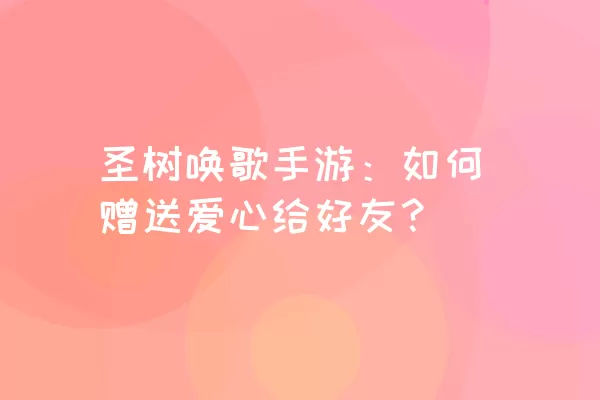 圣树唤歌手游：如何赠送爱心给好友？