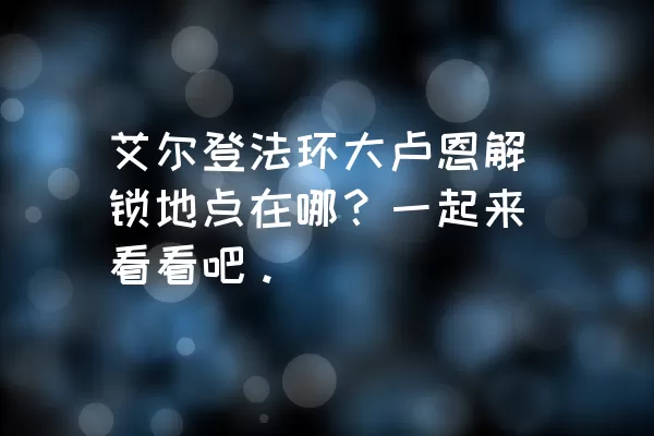 艾尔登法环大卢恩解锁地点在哪？一起来看看吧。