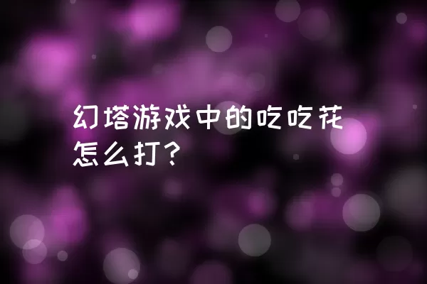 幻塔游戏中的吃吃花怎么打？