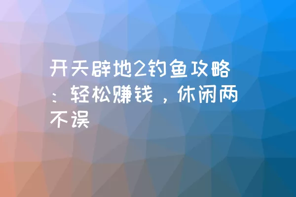 开天辟地2钓鱼攻略：轻松赚钱，休闲两不误