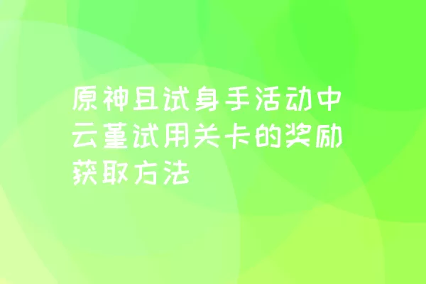 原神且试身手活动中云堇试用关卡的奖励获取方法