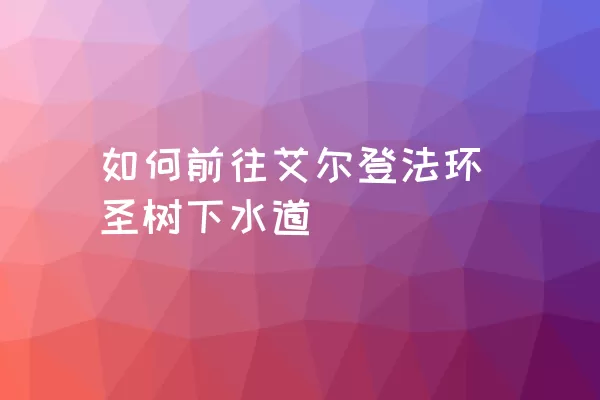 如何前往艾尔登法环圣树下水道