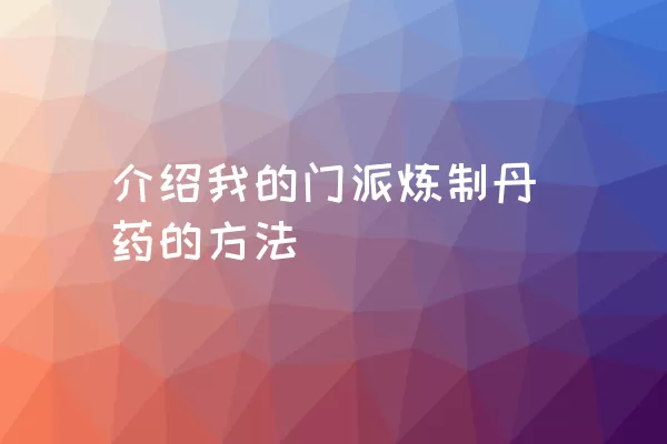 介绍我的门派炼制丹药的方法