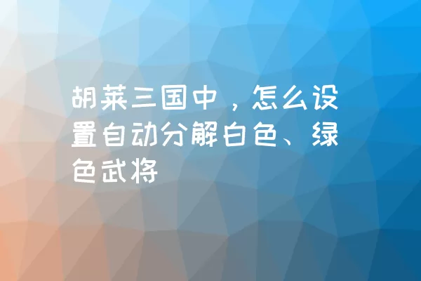 胡莱三国中，怎么设置自动分解白色、绿色武将