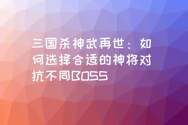 三国杀神武再世：如何选择合适的神将对抗不同BOSS