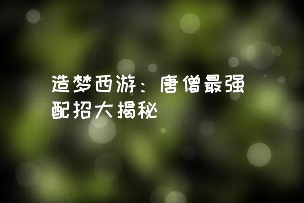 造梦西游：唐僧最强配招大揭秘