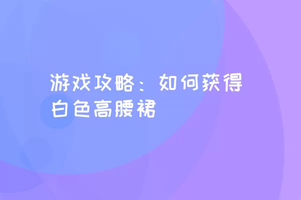 游戏攻略：如何获得白色高腰裙