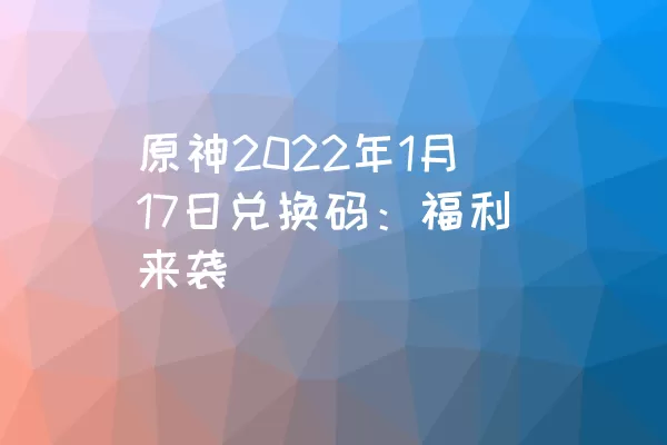 原神2022年1月17日兑换码：福利来袭