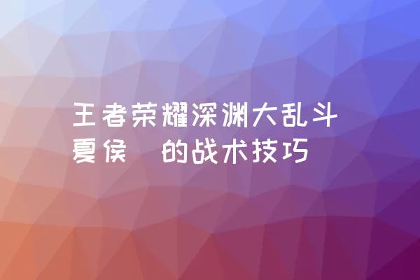 王者荣耀深渊大乱斗夏侯惇的战术技巧