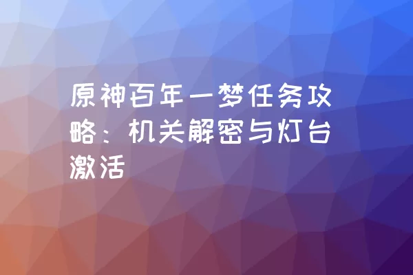 原神百年一梦任务攻略：机关解密与灯台激活