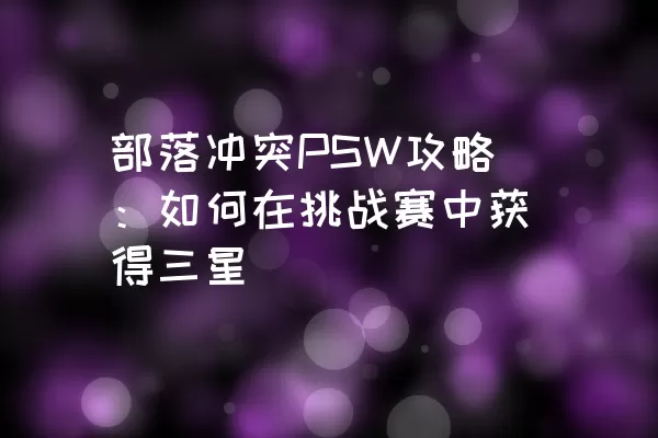 部落冲突PSW攻略：如何在挑战赛中获得三星