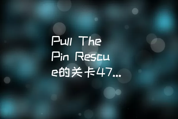 Pull The Pin Rescue的关卡47如何顺利通过？