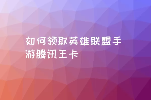 如何领取英雄联盟手游腾讯王卡