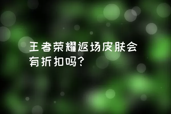 王者荣耀返场皮肤会有折扣吗？