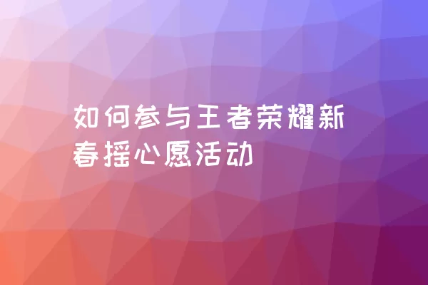 如何参与王者荣耀新春摇心愿活动