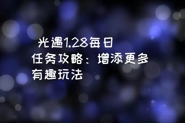  光遇1.28每日任务攻略：增添更多有趣玩法