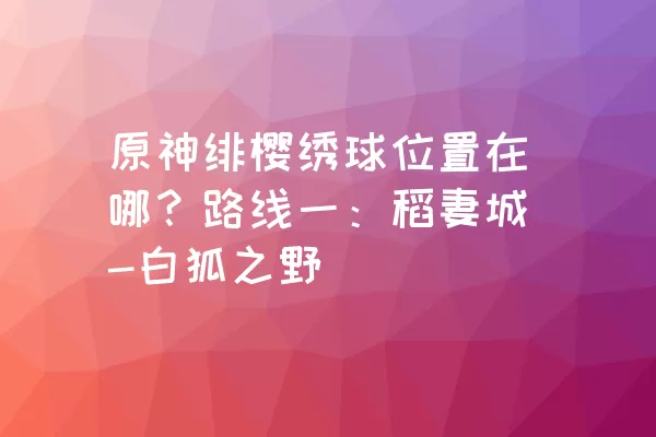 原神绯樱绣球位置在哪？路线一：稻妻城-白狐之野