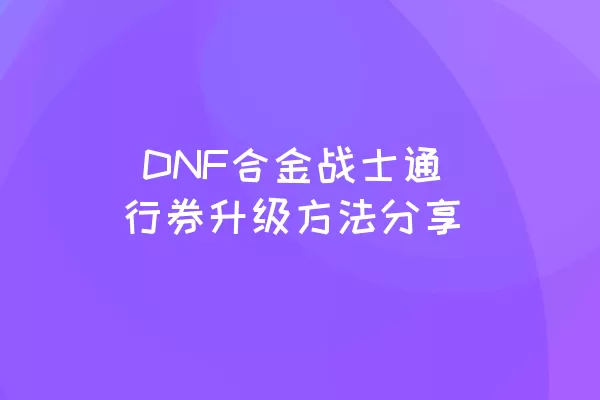  DNF合金战士通行券升级方法分享