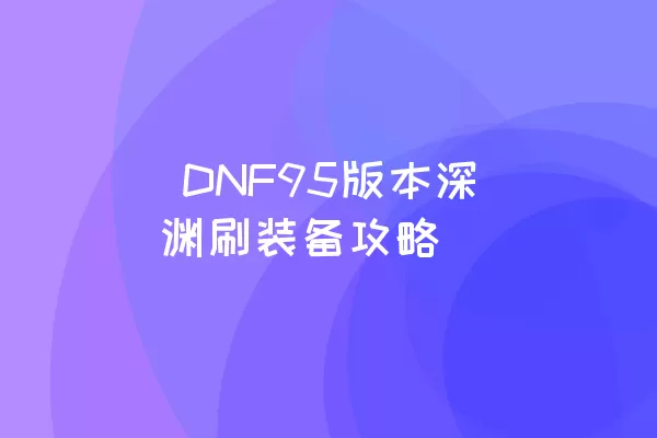  DNF95版本深渊刷装备攻略